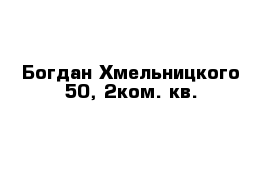 Богдан Хмельницкого 50, 2ком. кв.
